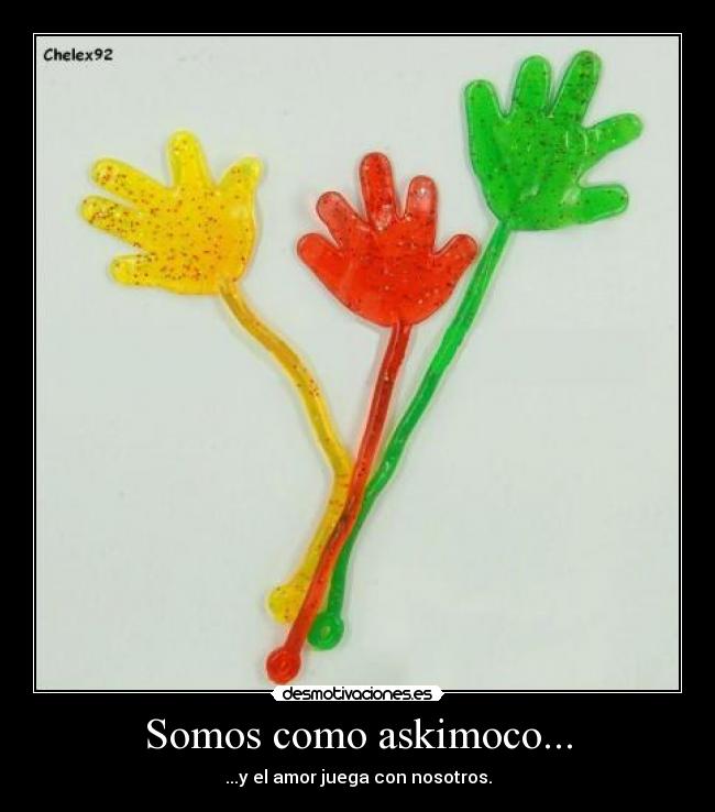 Somos como askimoco... - ...y el amor juega con nosotros.
