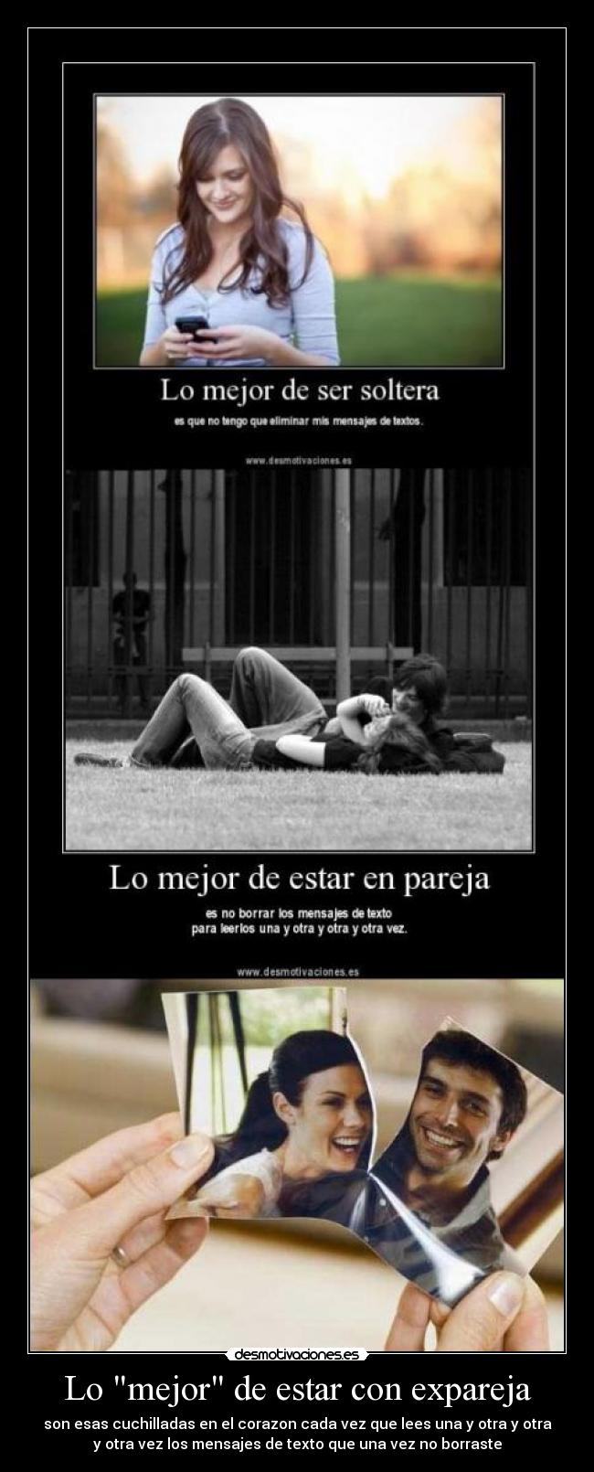 Lo mejor de estar con expareja - son esas cuchilladas en el corazon cada vez que lees una y otra y otra
y otra vez los mensajes de texto que una vez no borraste