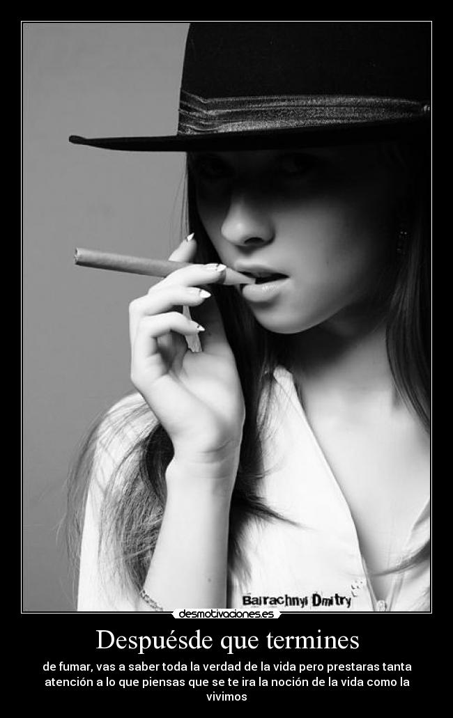 Despuésde que termines - de fumar, vas a saber toda la verdad de la vida pero prestaras tanta
atención a lo que piensas que se te ira la noción de la vida como la
vivimos