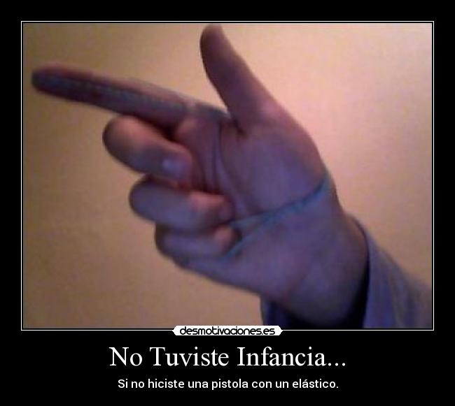 No Tuviste Infancia... - Si no hiciste una pistola con un elástico.