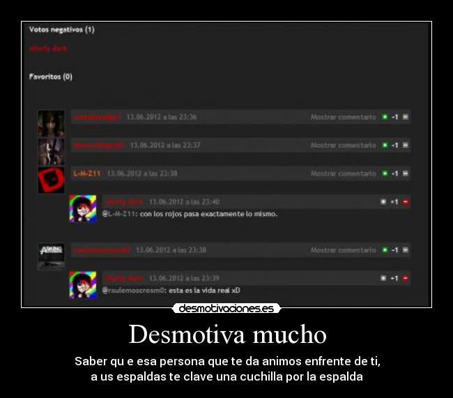 Desmotiva mucho - Saber qu e esa persona que te da animos enfrente de ti,
a us espaldas te clave una cuchilla por la espalda