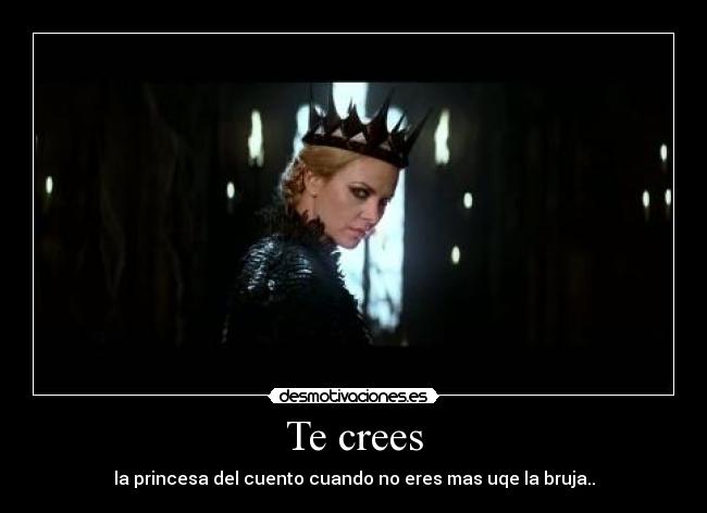 Te crees - la princesa del cuento cuando no eres mas uqe la bruja..