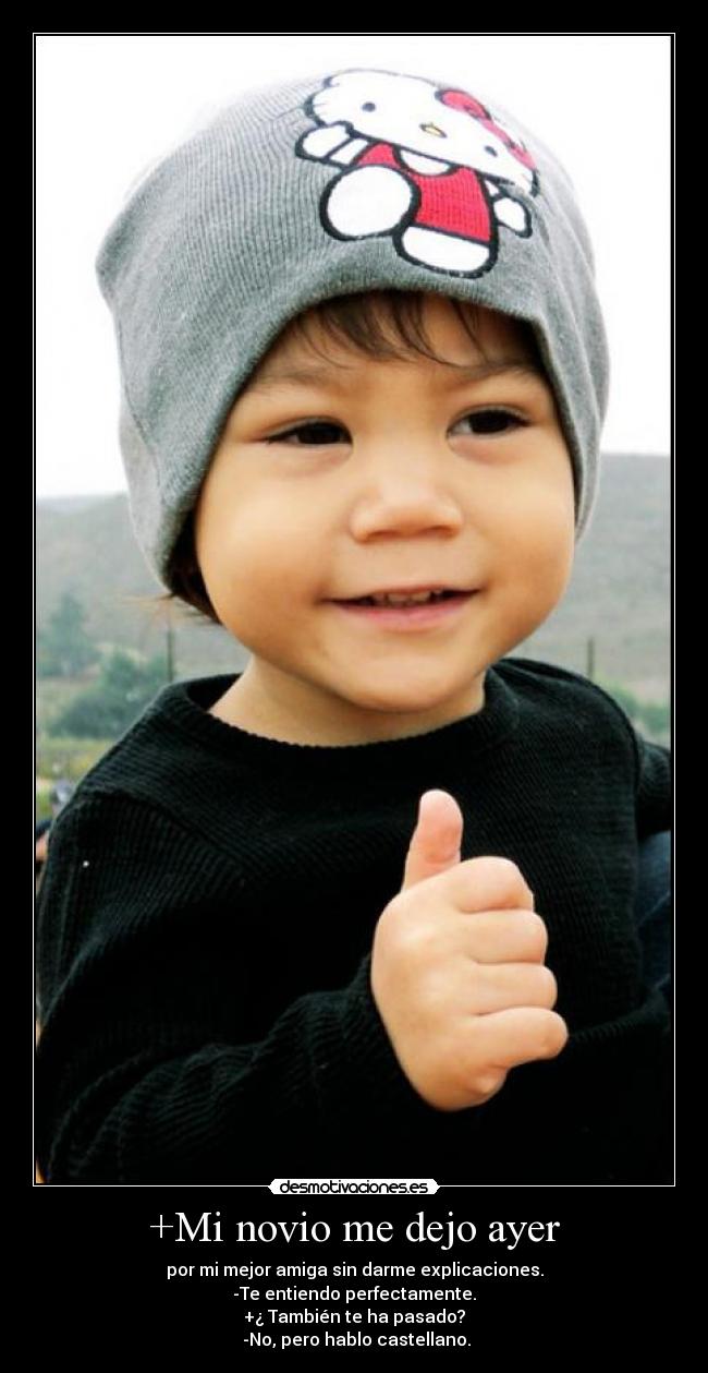 +Mi novio me dejo ayer - por mi mejor amiga sin darme explicaciones.
-Te entiendo perfectamente.
+¿ También te ha pasado?
 -No, pero hablo castellano.