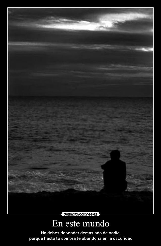 En este mundo - No debes depender demasiado de nadie,
porque hasta tu sombra te abandona en la oscuridad
