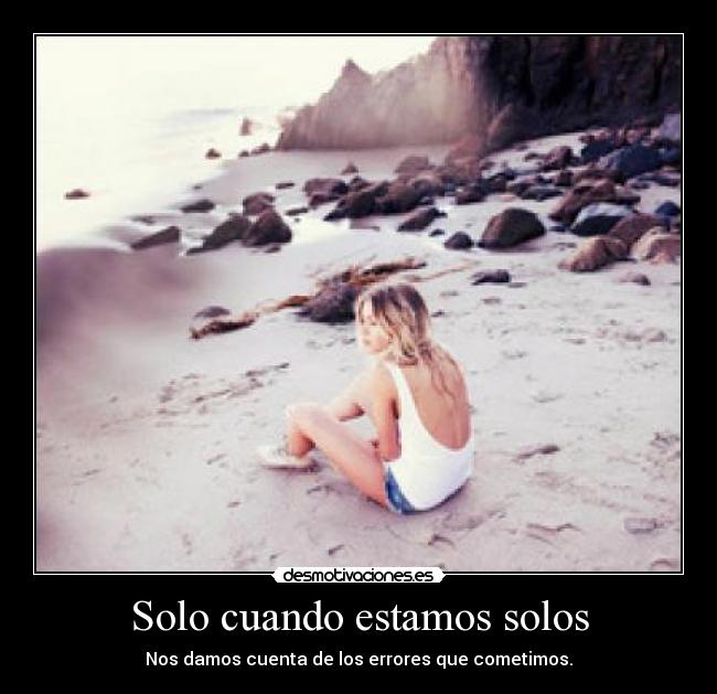 Solo cuando estamos solos - Nos damos cuenta de los errores que cometimos.