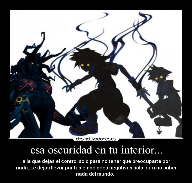esa oscuridad en tu interior... - a la que dejas el control solo para no tener que preocuparte por
nada...te dejas llevar por tus emociones negativas solo para no saber
nada del mundo...