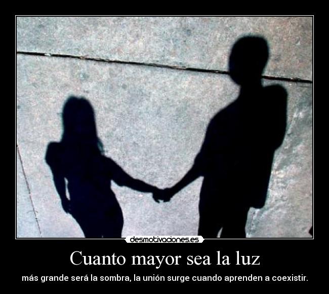 Cuanto mayor sea la luz - más grande será la sombra, la unión surge cuando aprenden a coexistir.