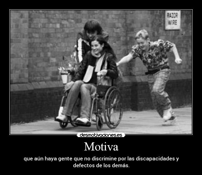 Motiva - que aún haya gente que no discrimine por las discapacidades y defectos de los demás.