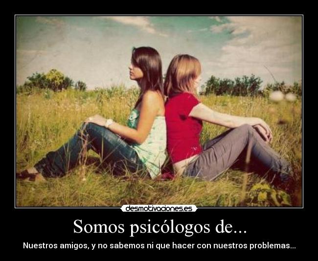 Somos psicólogos de... - Nuestros amigos, y no sabemos ni que hacer con nuestros problemas...