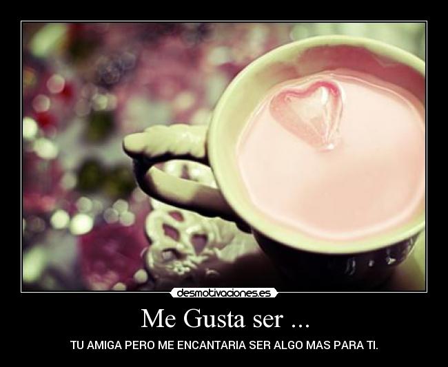 Me Gusta ser ... - TU AMIGA PERO ME ENCANTARIA SER ALGO MAS PARA TI.
