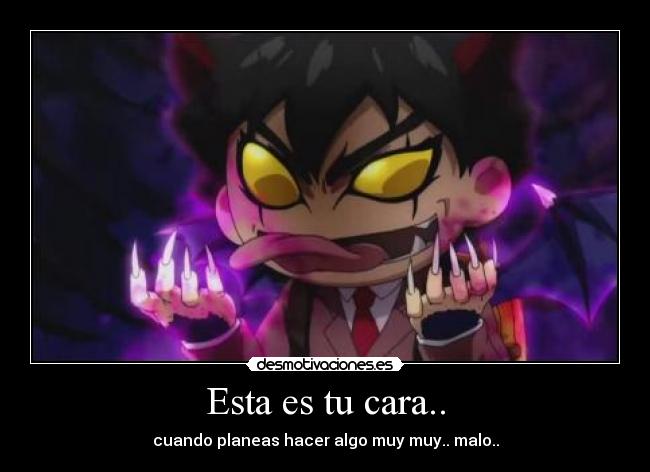 Esta es tu cara.. - cuando planeas hacer algo muy muy.. malo..