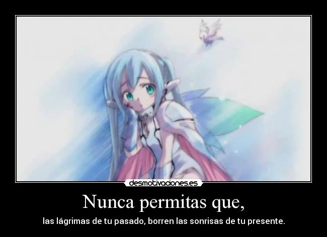 Nunca permitas que, - las lágrimas de tu pasado, borren las sonrisas de tu presente.