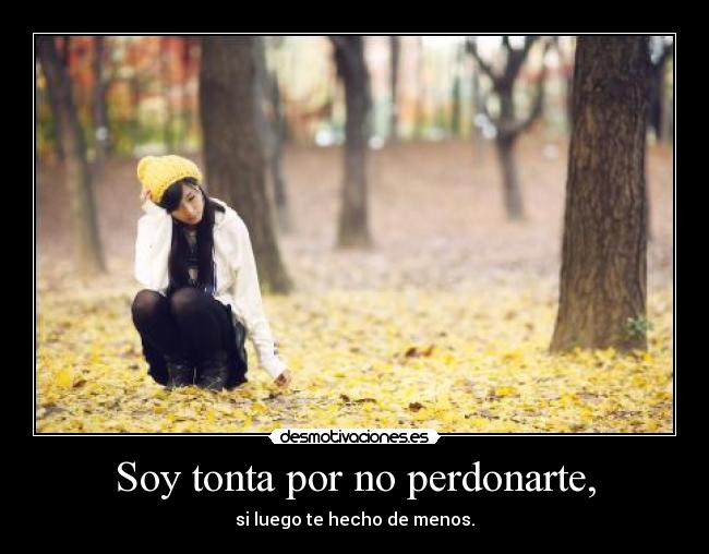 Soy tonta por no perdonarte, - si luego te hecho de menos.