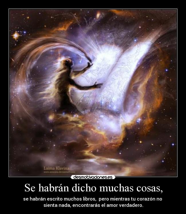 Se habrán dicho muchas cosas, - se habrán escrito muchos libros,  pero mientras tu corazón no 
sienta nada, encontrarás el amor verdadero.