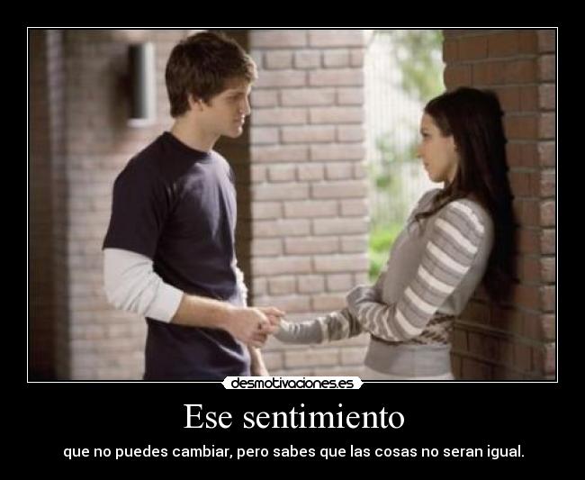 Ese sentimiento - que no puedes cambiar, pero sabes que las cosas no seran igual.