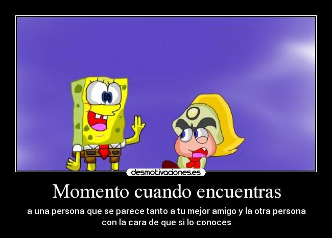 Momento cuando encuentras - a una persona que se parece tanto a tu mejor amigo y la otra persona
con la cara de que si lo conoces