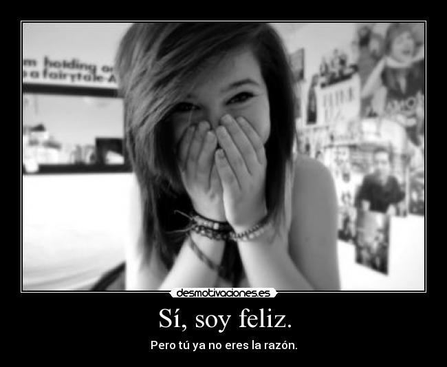 Sí, soy feliz. - Pero tú ya no eres la razón.