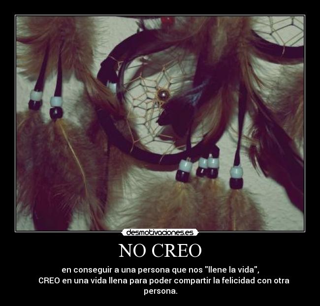 NO CREO - en conseguir a una persona que nos llene la vida,
    CREO en una vida llena para poder compartir la felicidad con otra persona.