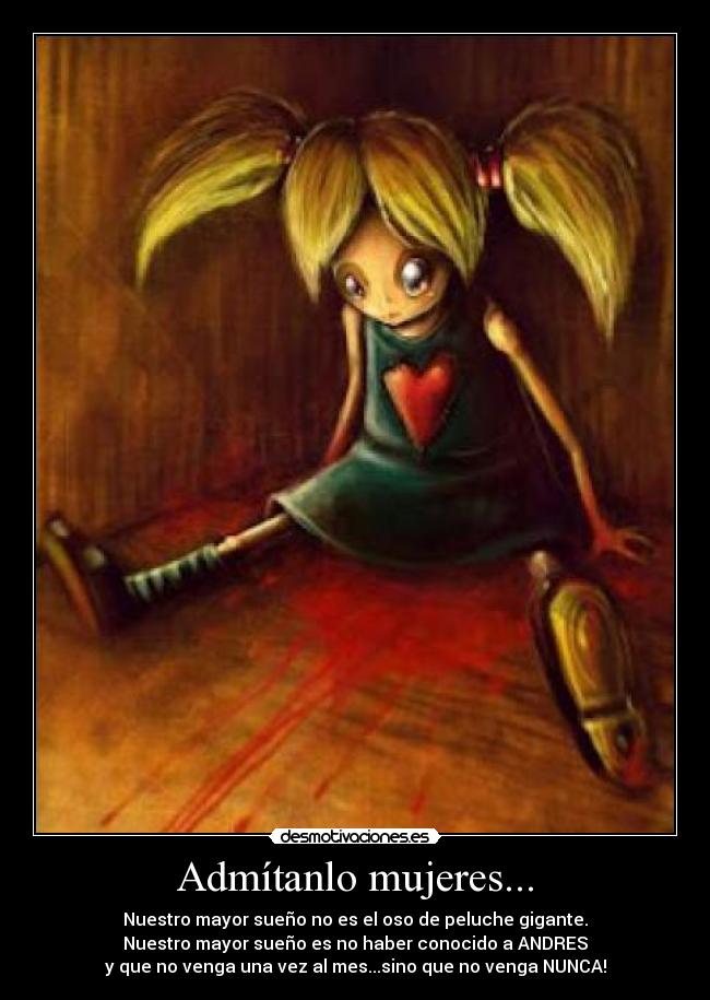 Admítanlo mujeres... - Nuestro mayor sueño no es el oso de peluche gigante.
Nuestro mayor sueño es no haber conocido a ANDRES
y que no venga una vez al mes...sino que no venga NUNCA!