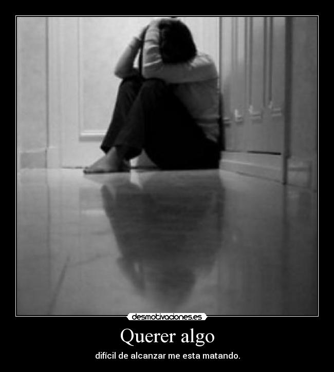 Querer algo - difícil de alcanzar me esta matando.