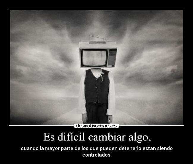 Es difícil cambiar algo, - cuando la mayor parte de los que pueden detenerlo estan siendo controlados.