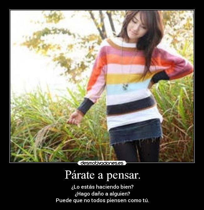 Párate a pensar. - ¿Lo estás haciendo bien?
¿Hago daño a alguien?
Puede que no todos piensen como tú.