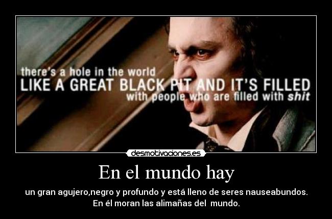 En el mundo hay - un gran agujero,negro y profundo y está lleno de seres nauseabundos.
En él moran las alimañas del  mundo.