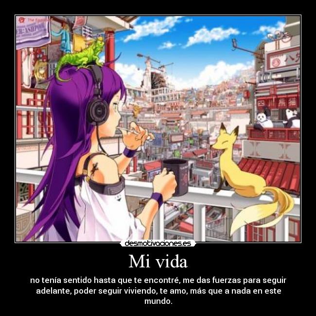 Mi vida - no tenía sentido hasta que te encontré, me das fuerzas para seguir
adelante, poder seguir viviendo, te amo, más que a nada en este
mundo.