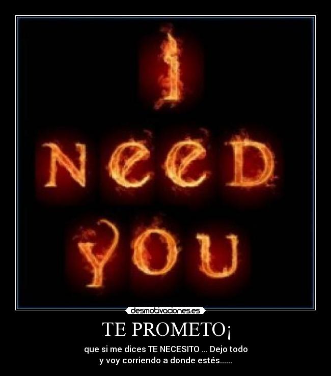 TE PROMETO¡ - que si me dices TE NECESITO ... Dejo todo
y voy corriendo a donde estés......