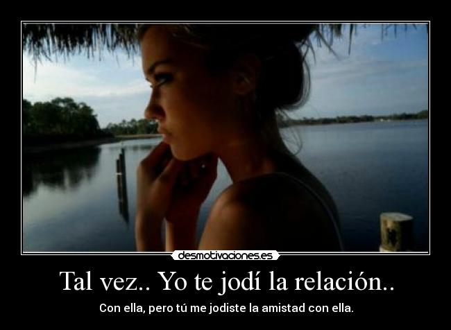 Tal vez.. Yo te jodí la relación.. - Con ella, pero tú me jodiste la amistad con ella.