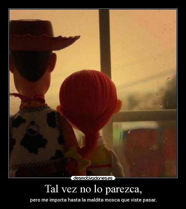 Tal vez no lo parezca, - pero me importa hasta la maldita mosca que viste pasar.