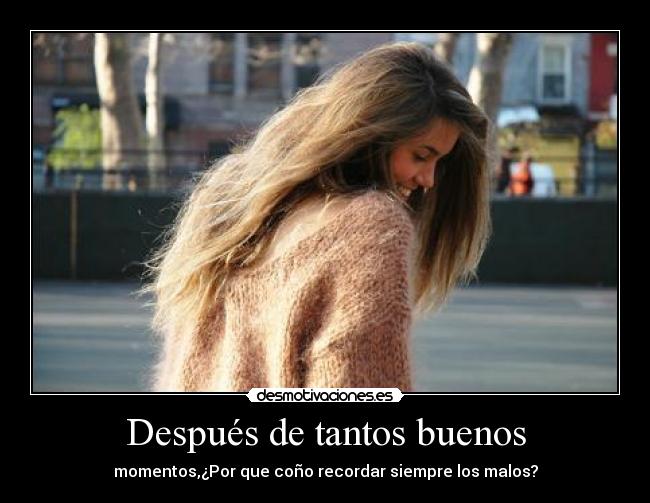 Después de tantos buenos - momentos,¿Por que coño recordar siempre los malos?