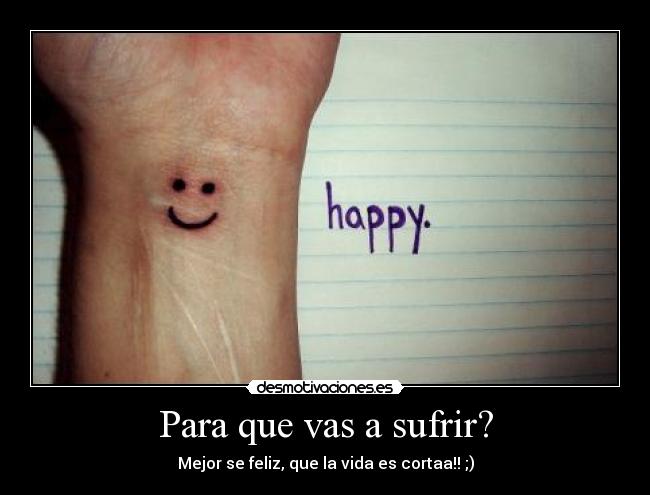 Para que vas a sufrir? - Mejor se feliz, que la vida es cortaa!! ;)