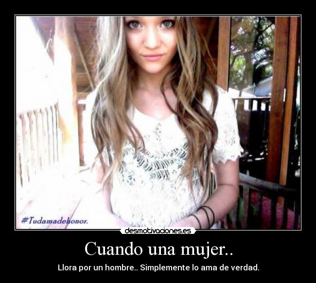 Cuando una mujer.. - Llora por un hombre.. Simplemente lo ama de verdad.