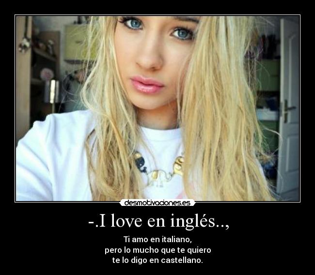 -.I love en inglés.., - Ti amo en italiano,
pero lo mucho que te quiero
te lo digo en castellano.