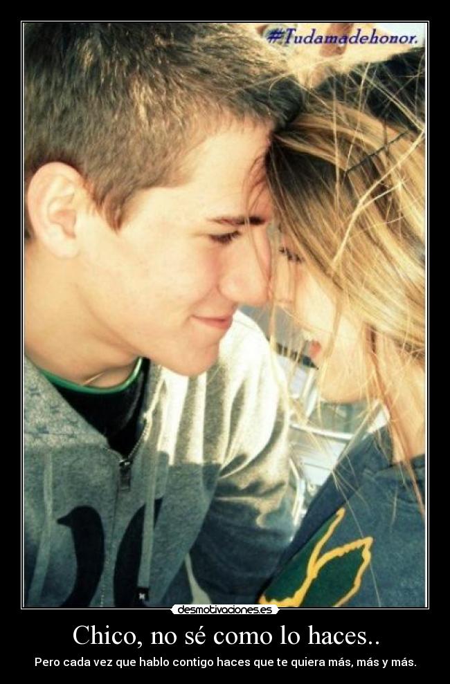 Chico, no sé como lo haces.. - Pero cada vez que hablo contigo haces que te quiera más, más y más.