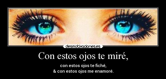 Con estos ojos te miré, - con estos ojos te fiché,
& con estos ojos me enamoré.
