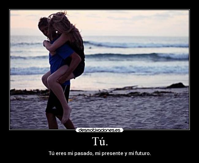 Tú. - Tú eres mi pasado, mi presente y mi futuro.