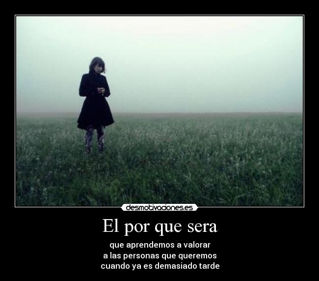 El por que sera - que aprendemos a valorar
a las personas que queremos
cuando ya es demasiado tarde