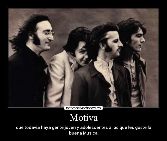 Motiva - que todavia haya gente joven y adolescentes a los que les guste la buena Musica.