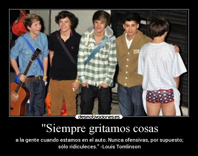 Siempre gritamos cosas - a la gente cuando estamos en el auto. Nunca ofensivas, por supuesto;
sólo ridiculeces. -Louis Tomlinson