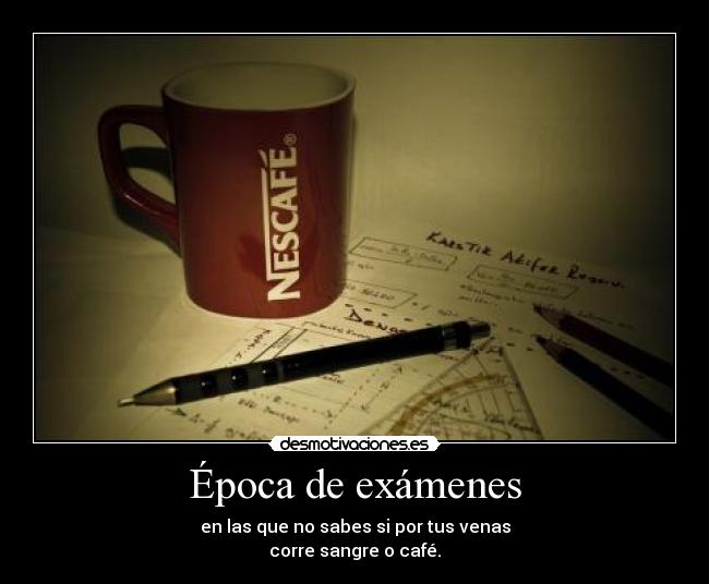 Época de exámenes - en las que no sabes si por tus venas
corre sangre o café.