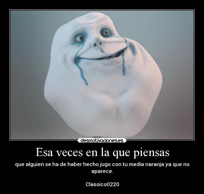 Esa veces en la que piensas - que alguien se ha de haber hecho jugo con tu media naranja ya que no aparece.

Classico0220