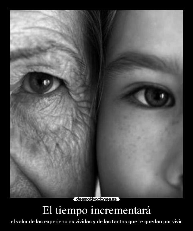 El tiempo incrementará - el valor de las experiencias vividas y de las tantas que te quedan por vivir.