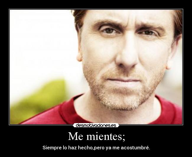 Me mientes; - Siempre lo haz hecho,pero ya me acostumbré.