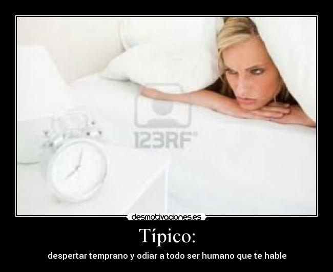 Típico: - despertar temprano y odiar a todo ser humano que te hable