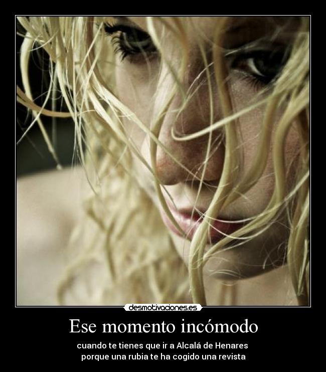 Ese momento incómodo - cuando te tienes que ir a Alcalá de Henares 
porque una rubia te ha cogido una revista