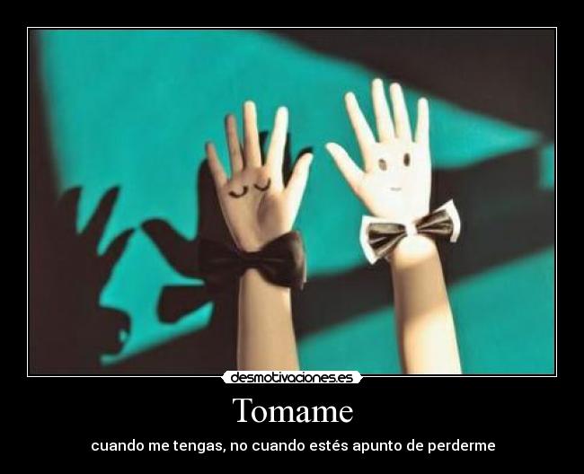 Tomame - cuando me tengas, no cuando estés apunto de perderme