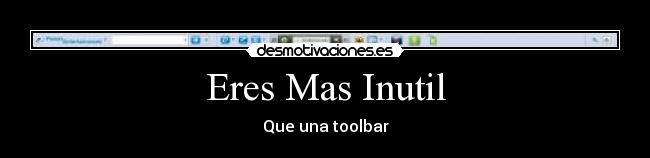 Eres Mas Inutil - Que una toolbar