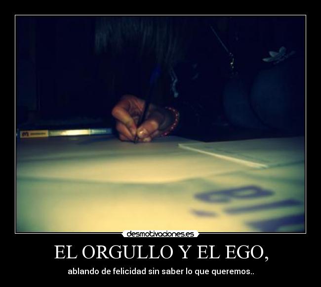 EL ORGULLO Y EL EGO, - ablando de felicidad sin saber lo que queremos..